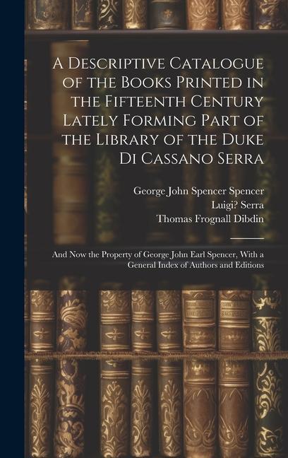 A Descriptive Catalogue of the Books Printed in the Fifteenth Century Lately Forming Part of the Library of the Duke Di Cassano Serra: And Now the Pro