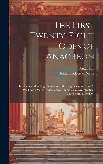 The First Twenty-Eight Odes of Anacreon: In Greek and in English and in Both Languages in Prose As Well As in Verse: With Variorum Notes a Grammatic