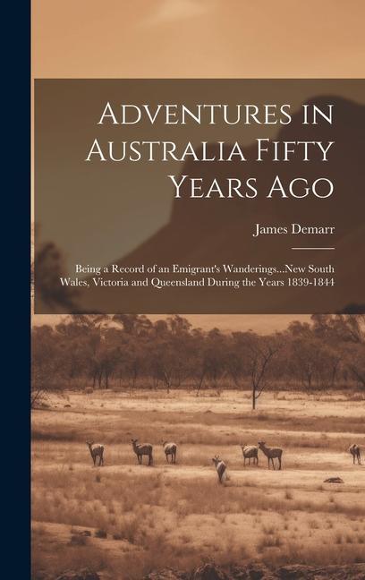 Adventures in Australia Fifty Years Ago: Being a Record of an Emigrant‘s Wanderings...New South Wales Victoria and Queensland During the Years 1839-1