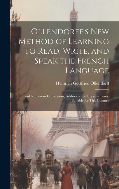 Ollendorff‘s New Method of Learning to Read Write and Speak the French Language: ... and Numerous Corrections Additions and Improvements Suitable