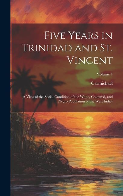 Five Years in Trinidad and St. Vincent: A View of the Social Condition of the White Coloured and Negro Population of the West Indies; Volume 1