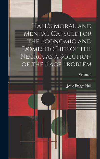 Hall‘s Moral and Mental Capsule for the Economic and Domestic Life of the Negro as a Solution of the Race Problem; Volume 1