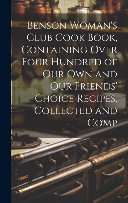 Benson Woman‘s Club Cook Book Containing Over Four Hundred of our own and our Friends‘ Choice Recipes Collected and Comp