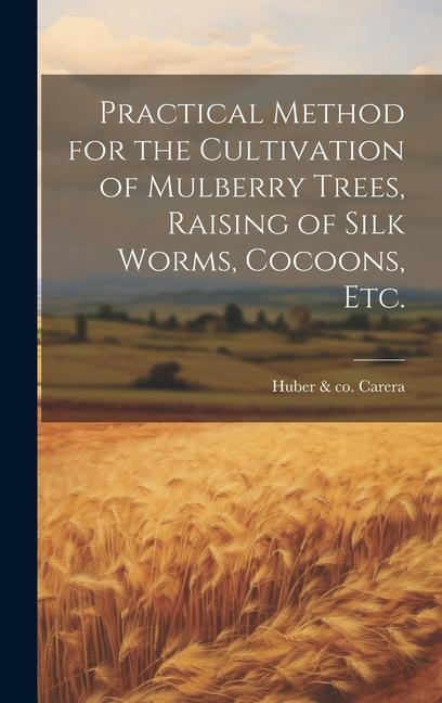 Practical Method for the Cultivation of Mulberry Trees Raising of Silk Worms Cocoons etc.