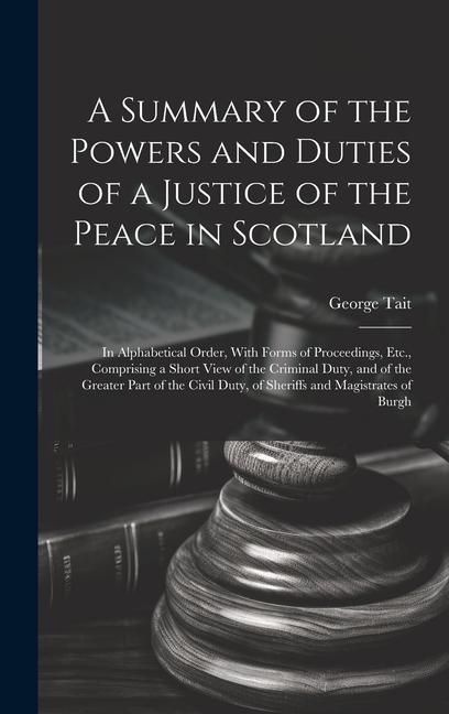 A Summary of the Powers and Duties of a Justice of the Peace in Scotland: In Alphabetical Order With Forms of Proceedings Etc. Comprising a Short V