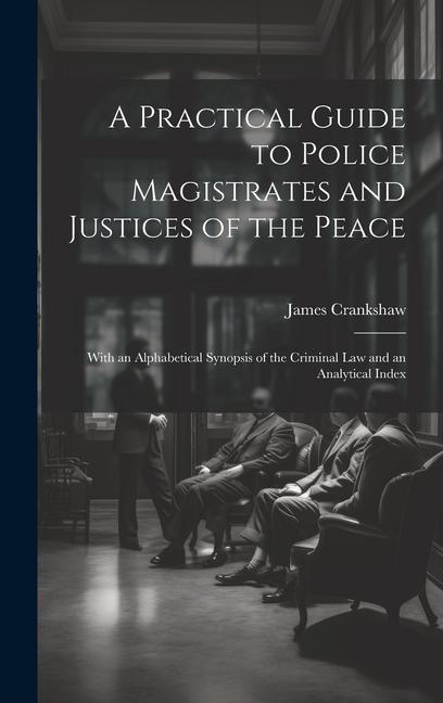 A Practical Guide to Police Magistrates and Justices of the Peace: With an Alphabetical Synopsis of the Criminal Law and an Analytical Index