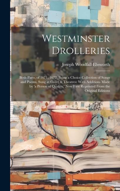 Westminster Drolleries: Both Parts of 1671 1672; Being a Choice Collection of Songs and Poems Sung at Court & Theatres: With Additions Made