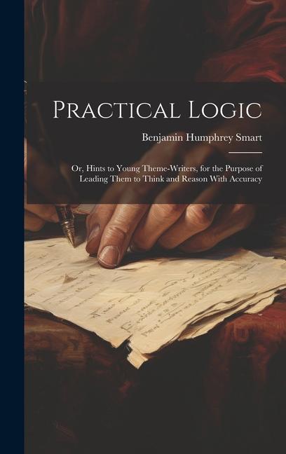 Practical Logic: Or Hints to Young Theme-Writers for the Purpose of Leading Them to Think and Reason With Accuracy