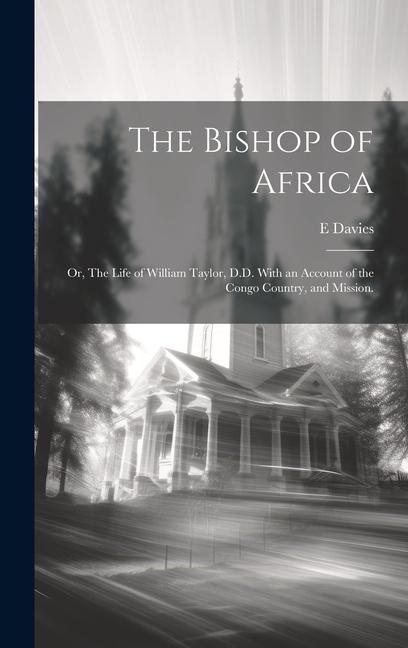 The Bishop of Africa; or The Life of William Taylor D.D. With an Account of the Congo Country and Mission.