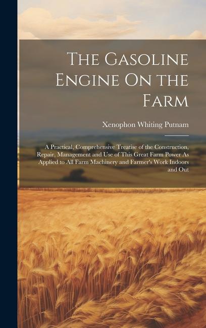 The Gasoline Engine On the Farm: A Practical Comprehensive Treatise of the Construction Repair Management and Use of This Great Farm Power As Appli