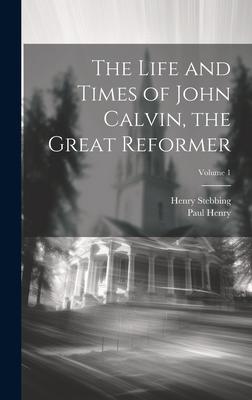 The Life and Times of John Calvin the Great Reformer; Volume 1