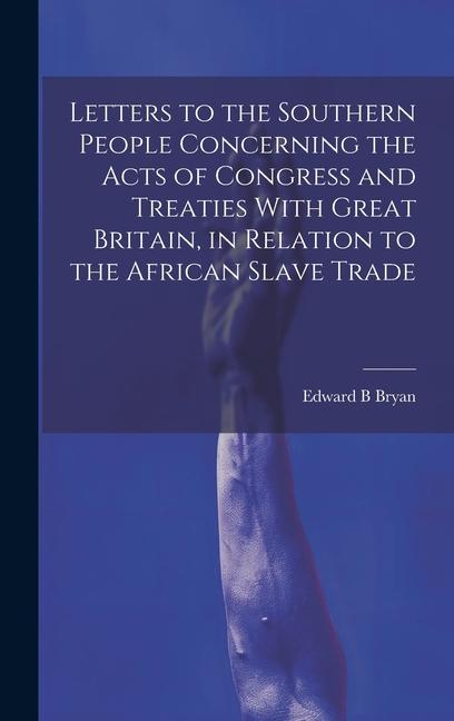Letters to the Southern People Concerning the Acts of Congress and Treaties With Great Britain in Relation to the African Slave Trade