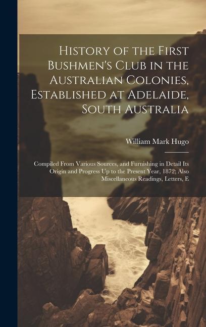 History of the First Bushmen‘s Club in the Australian Colonies Established at Adelaide South Australia: Compiled From Various Sources and Furnishin
