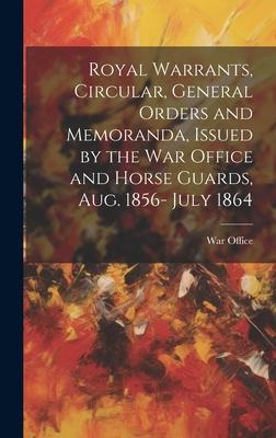 Royal Warrants Circular General Orders and Memoranda Issued by the War Office and Horse Guards Aug. 1856- July 1864