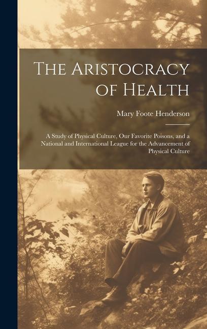 The Aristocracy of Health: A Study of Physical Culture Our Favorite Poisons and a National and International League for the Advancement of Phys