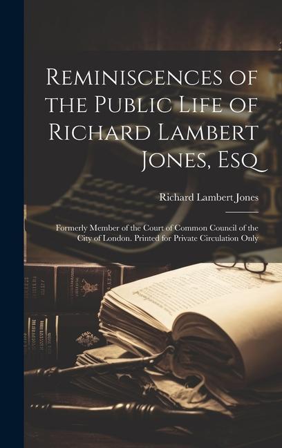 Reminiscences of the Public Life of Richard Lambert Jones Esq: Formerly Member of the Court of Common Council of the City of London. Printed for Priv