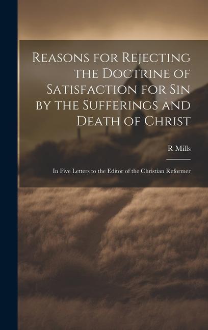 Reasons for Rejecting the Doctrine of Satisfaction for Sin by the Sufferings and Death of Christ: In Five Letters to the Editor of the Christian Refor