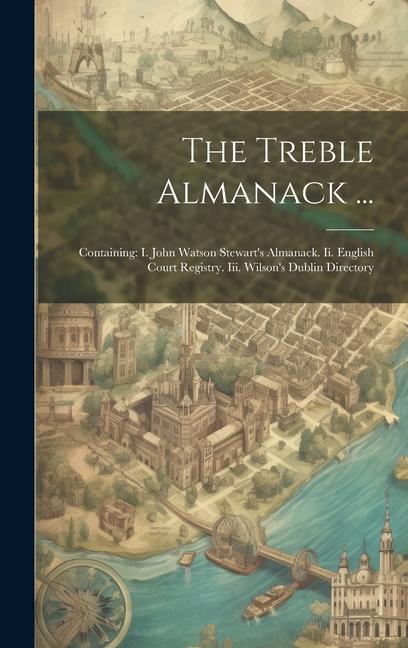 The Treble Almanack ...: Containing: I. John Watson Stewart‘s Almanack. Ii. English Court Registry. Iii. Wilson‘s Dublin Directory