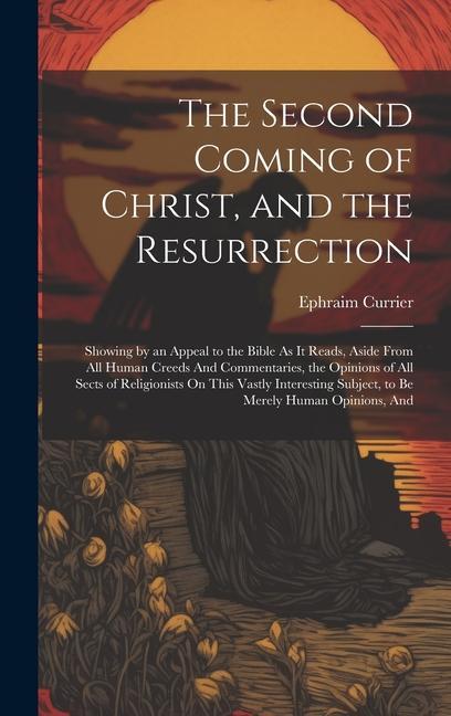 The Second Coming of Christ and the Resurrection: Showing by an Appeal to the Bible As It Reads Aside From All Human Creeds And Commentaries the Op