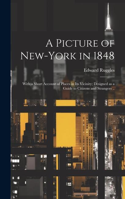 A Picture of New-York in 1848; With a Short Account of Places in its Vicinity; ed as a Guide to Citizens and Strangers ..