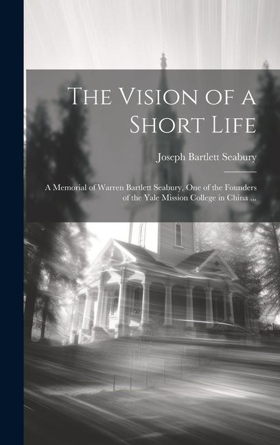 The Vision of a Short Life: A Memorial of Warren Bartlett Seabury one of the Founders of the Yale Mission College in China ...