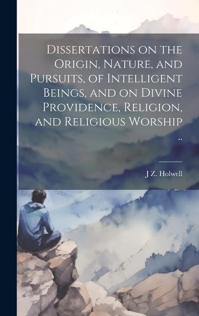 Dissertations on the Origin Nature and Pursuits of Intelligent Beings and on Divine Providence Religion and Religious Worship ..