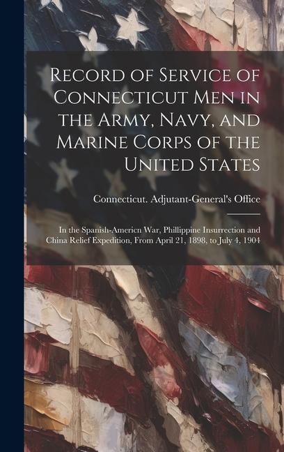 Record of Service of Connecticut men in the Army Navy and Marine Corps of the United States; in the Spanish-Americn War Phillippine Insurrection an