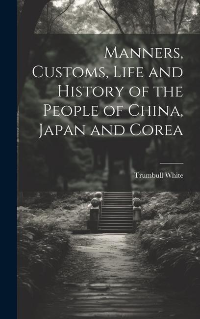 Manners Customs Life and History of the People of China Japan and Corea