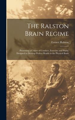 The Ralston Brain Regime: Presenting a Course of Conduct Exercises and Study ed to Develop Perfect Health in the Physical Brain
