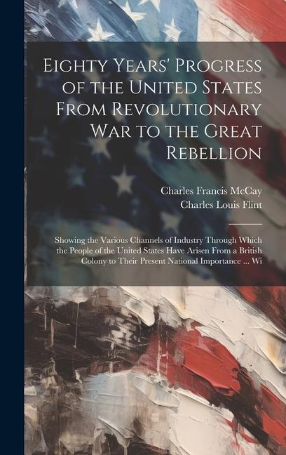 Eighty Years‘ Progress of the United States From Revolutionary War to the Great Rebellion: Showing the Various Channels of Industry Through Which the