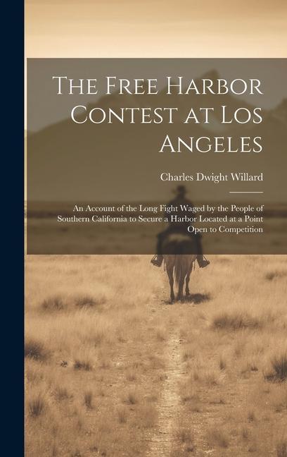 The Free Harbor Contest at Los Angeles: An Account of the Long Fight Waged by the People of Southern California to Secure a Harbor Located at a Point