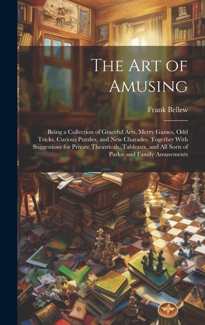 The Art of Amusing: Being a Collection of Graceful Arts Merry Games Odd Tricks Curious Puzzles and New Charades. Together With Suggest