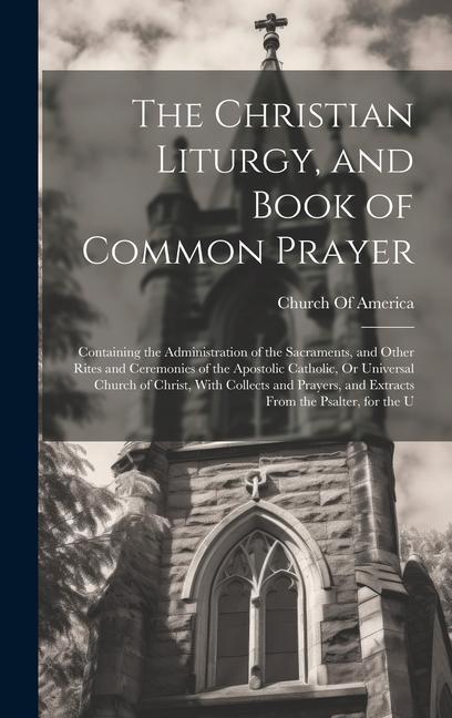 The Christian Liturgy and Book of Common Prayer: Containing the Administration of the Sacraments and Other Rites and Ceremonies of the Apostolic Cat