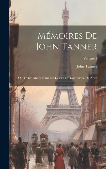 Mémoires De John Tanner: Ou Trente Année Dans Les Déserts De L‘amérique Du Nord; Volume 1