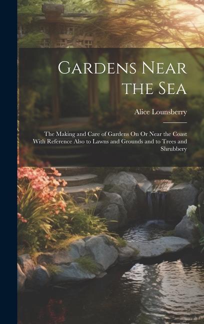 Gardens Near the Sea: The Making and Care of Gardens On Or Near the Coast With Reference Also to Lawns and Grounds and to Trees and Shrubber