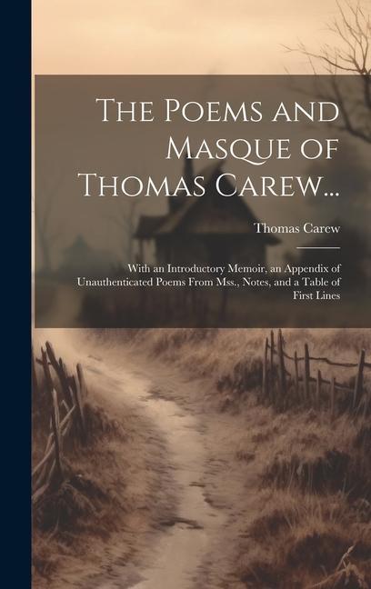 The Poems and Masque of Thomas Carew...: With an Introductory Memoir an Appendix of Unauthenticated Poems From Mss. Notes and a Table of First Line