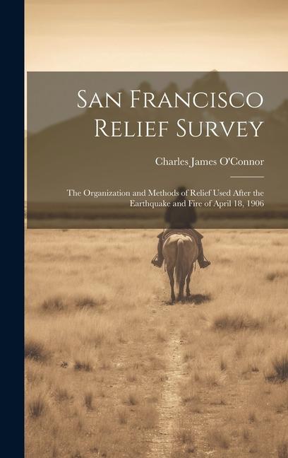 San Francisco Relief Survey; the Organization and Methods of Relief Used After the Earthquake and Fire of April 18 1906