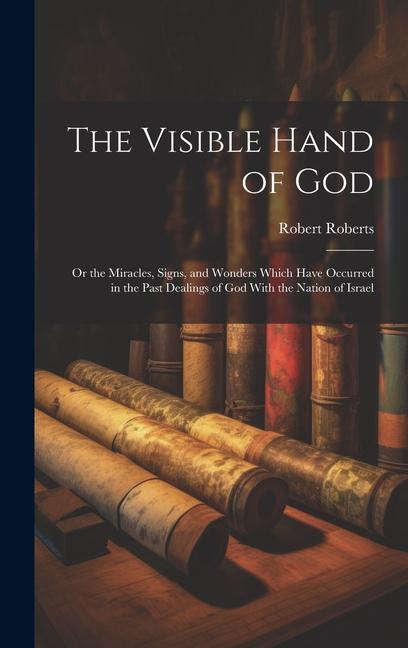 The Visible Hand of God: Or the Miracles Signs and Wonders Which Have Occurred in the Past Dealings of God With the Nation of Israel