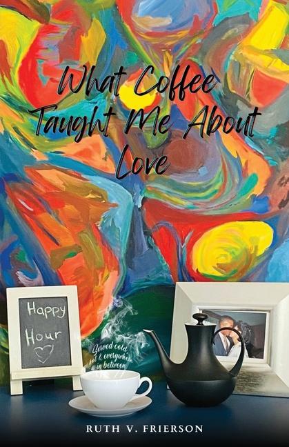 What Coffee Taught Me About Love; Served Cold Hot & Everywhere in Between