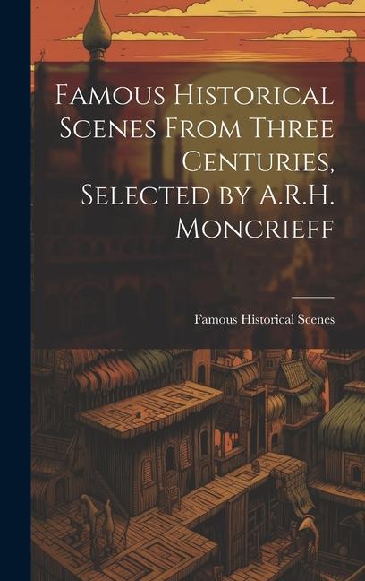 Famous Historical Scenes From Three Centuries Selected by A.R.H. Moncrieff
