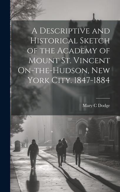 A Descriptive and Historical Sketch of the Academy of Mount St. Vincent On-the-Hudson New York City. 1847-1884