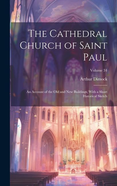 The Cathedral Church of Saint Paul: An Account of the Old and New Buildings With a Short Historical Sketch; Volume 34