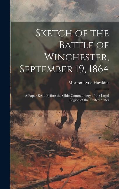 Sketch of the Battle of Winchester September 19 1864: A Paper Read Before the Ohio Commandery of the Loyal Legion of the United States