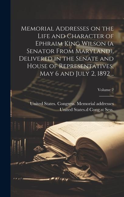 Memorial Addresses on the Life and Character of Ephraim King Wilson (a Senator From Maryland) Delivered in the Senate and House of Representatives M