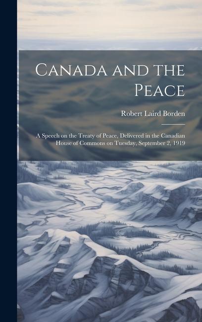 Canada and the Peace; a Speech on the Treaty of Peace Delivered in the Canadian House of Commons on Tuesday September 2 1919