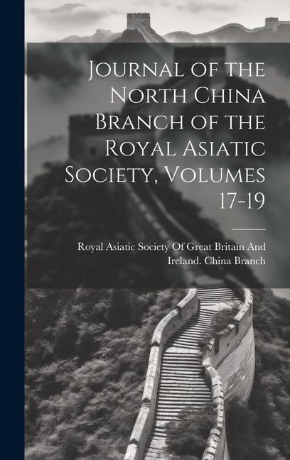 Journal of the North China Branch of the Royal Asiatic Society Volumes 17-19