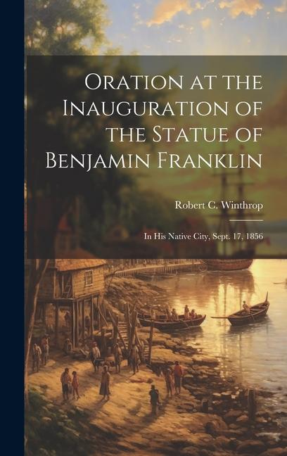 Oration at the Inauguration of the Statue of Benjamin Franklin: In his Native City Sept. 17 1856