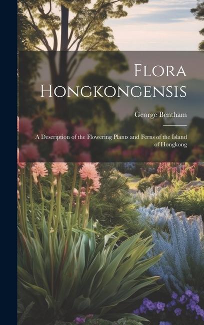 Flora Hongkongensis: A Description of the Flowering Plants and Ferns of the Island of Hongkong
