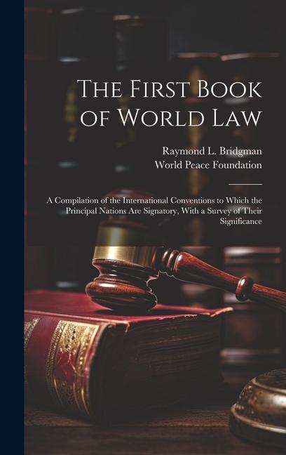 The First Book of World law; a Compilation of the International Conventions to Which the Principal Nations are Signatory With a Survey of Their Signi