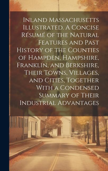 Inland Massachusetts Illustrated. A Concise Résumé of the Natural Features and Past History of the Counties of Hampden Hampshire Franklin and Berks